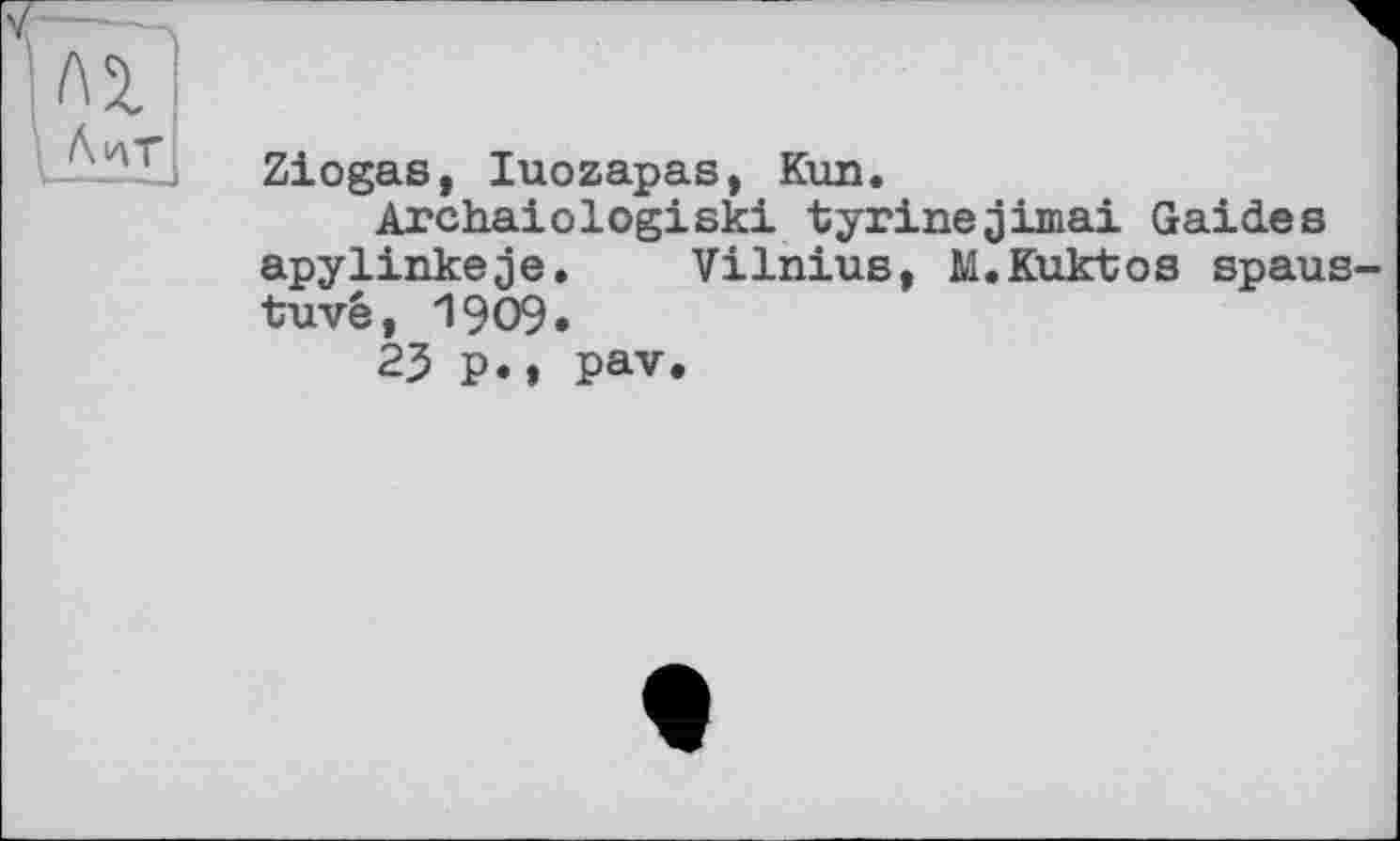 ﻿Ziogas, luozapas, Kun.
Archaiologiski -tyrinejimai Gaides apylinkeje, Vilnius, M.Kuktos spaus-tuvé, 1909.
23 p., pav.